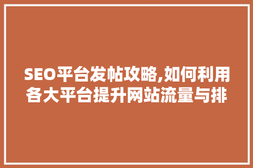 SEO平台发帖攻略,如何利用各大平台提升网站流量与排名