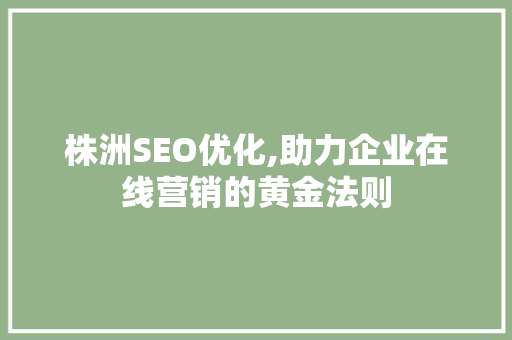 株洲SEO优化,助力企业在线营销的黄金法则