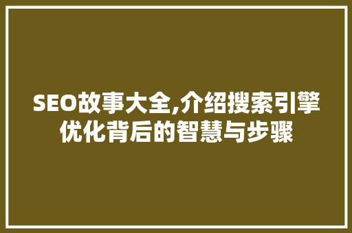 SEO故事大全,介绍搜索引擎优化背后的智慧与步骤