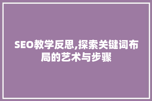SEO教学反思,探索关键词布局的艺术与步骤
