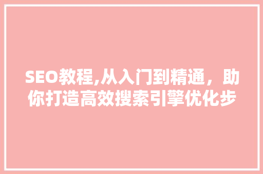 SEO教程,从入门到精通，助你打造高效搜索引擎优化步骤