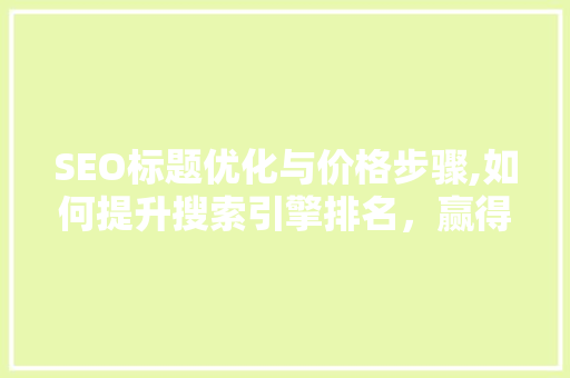 SEO标题优化与价格步骤,如何提升搜索引擎排名，赢得用户青睐