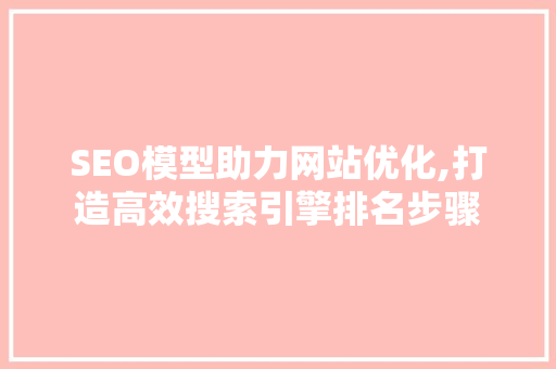 SEO模型助力网站优化,打造高效搜索引擎排名步骤