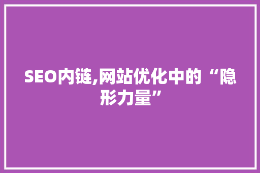 SEO内链,网站优化中的“隐形力量”