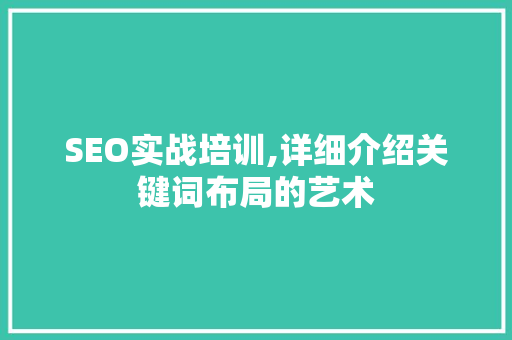SEO实战培训,详细介绍关键词布局的艺术