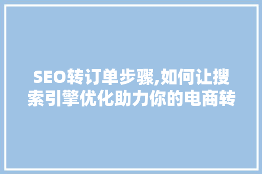 SEO转订单步骤,如何让搜索引擎优化助力你的电商转化