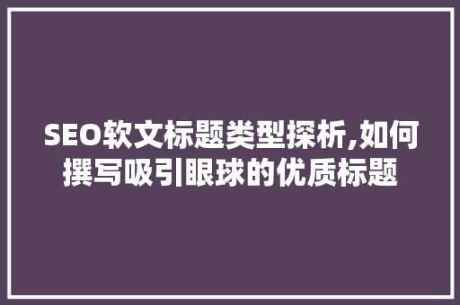 SEO软文标题类型探析,如何撰写吸引眼球的优质标题