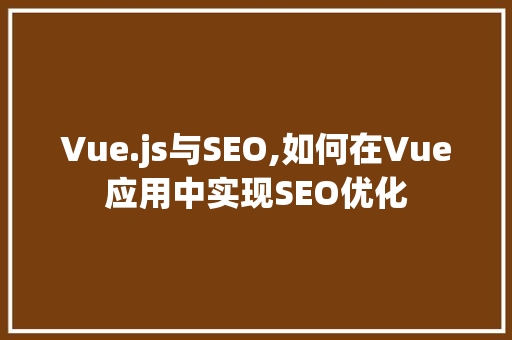 Vue.js与SEO,如何在Vue应用中实现SEO优化