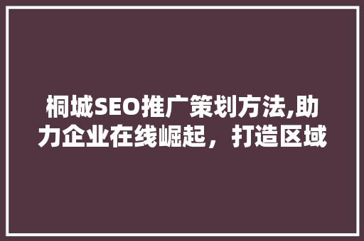 桐城SEO推广策划方法,助力企业在线崛起，打造区域品牌新高度