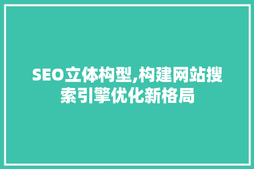 SEO立体构型,构建网站搜索引擎优化新格局