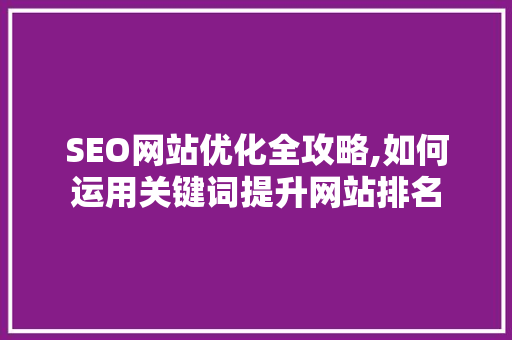 SEO网站优化全攻略,如何运用关键词提升网站排名