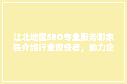 江北地区SEO专业服务哪家强介绍行业佼佼者，助力企业互联网营销腾飞