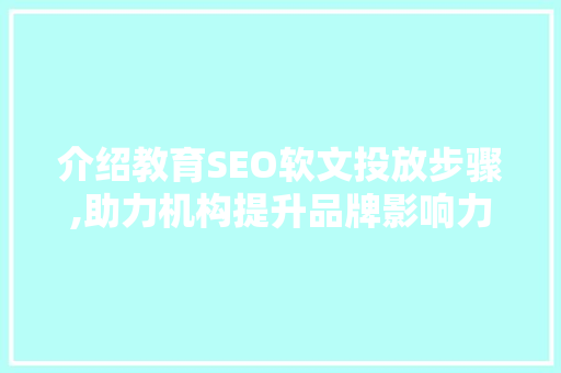 介绍教育SEO软文投放步骤,助力机构提升品牌影响力