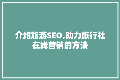 介绍旅游SEO,助力旅行社在线营销的方法