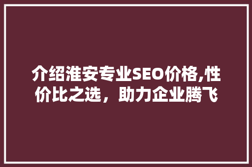 介绍淮安专业SEO价格,性价比之选，助力企业腾飞