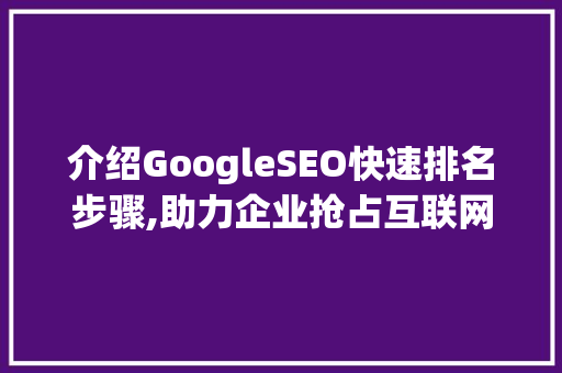 介绍GoogleSEO快速排名步骤,助力企业抢占互联网市场先机
