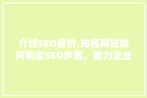介绍SEO报价,知名网站如何制定SEO步骤，助力企业腾飞