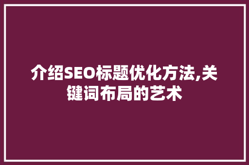 介绍SEO标题优化方法,关键词布局的艺术