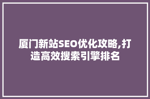 厦门新站SEO优化攻略,打造高效搜索引擎排名