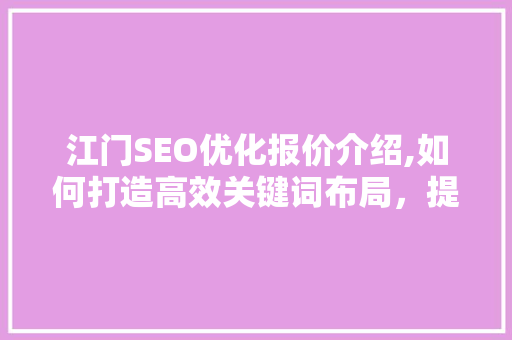 江门SEO优化报价介绍,如何打造高效关键词布局，提升网站排名
