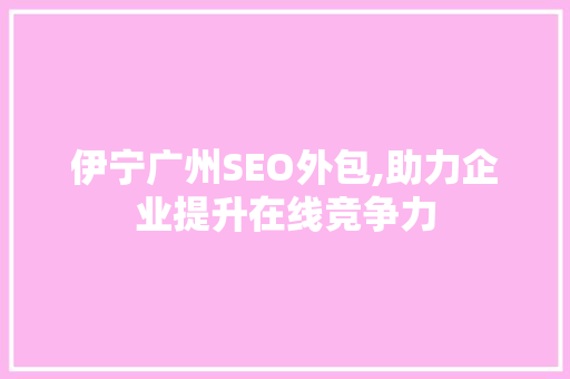 伊宁广州SEO外包,助力企业提升在线竞争力