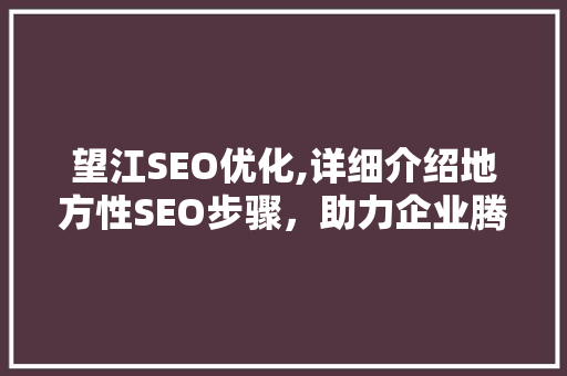 望江SEO优化,详细介绍地方性SEO步骤，助力企业腾飞