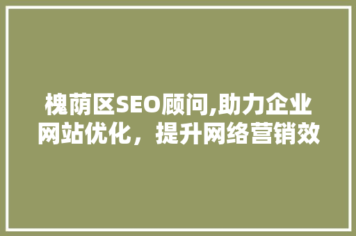 槐荫区SEO顾问,助力企业网站优化，提升网络营销效果