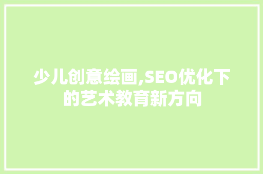 少儿创意绘画,SEO优化下的艺术教育新方向