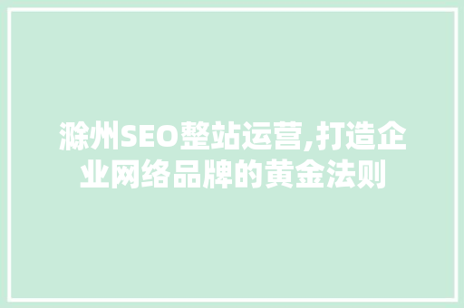 滁州SEO整站运营,打造企业网络品牌的黄金法则