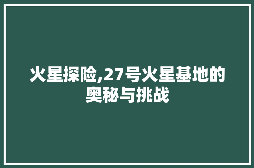 火星探险,27号火星基地的奥秘与挑战