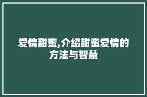 爱情甜蜜,介绍甜蜜爱情的方法与智慧