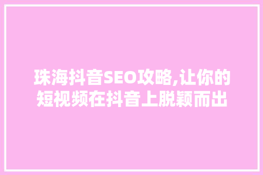 珠海抖音SEO攻略,让你的短视频在抖音上脱颖而出
