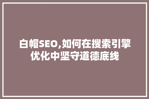 白帽SEO,如何在搜索引擎优化中坚守道德底线