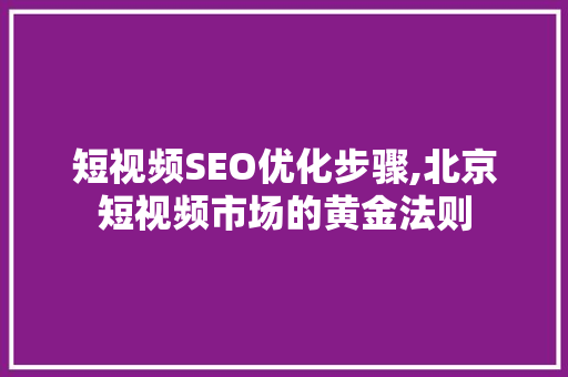 短视频SEO优化步骤,北京短视频市场的黄金法则