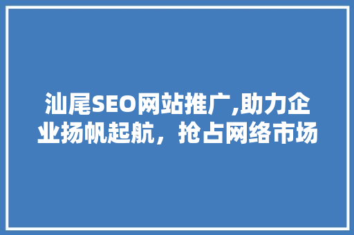 汕尾SEO网站推广,助力企业扬帆起航，抢占网络市场制高点