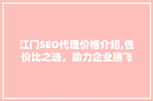 江门SEO代理价格介绍,性价比之选，助力企业腾飞