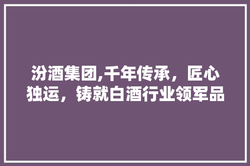 汾酒集团,千年传承，匠心独运，铸就白酒行业领军品牌