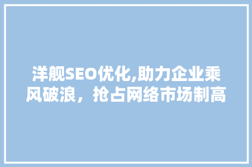 洋舰SEO优化,助力企业乘风破浪，抢占网络市场制高点