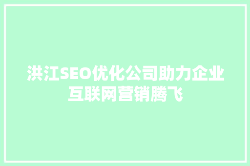 洪江SEO优化公司助力企业互联网营销腾飞