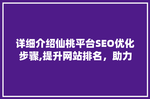 详细介绍仙桃平台SEO优化步骤,提升网站排名，助力企业腾飞