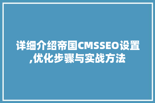 详细介绍帝国CMSSEO设置,优化步骤与实战方法