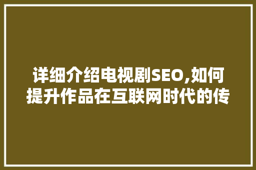 详细介绍电视剧SEO,如何提升作品在互联网时代的传播力