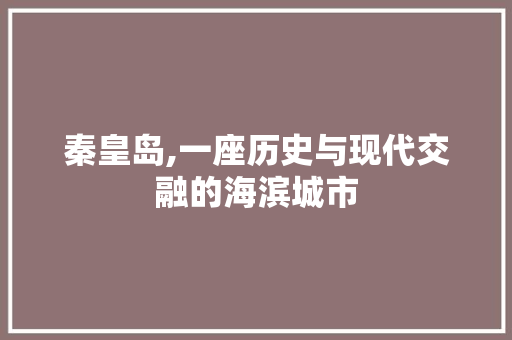 秦皇岛,一座历史与现代交融的海滨城市