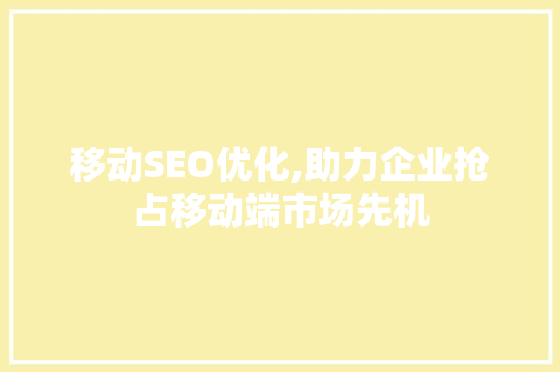 移动SEO优化,助力企业抢占移动端市场先机