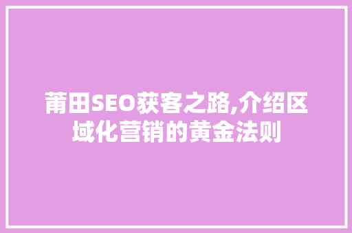 莆田SEO获客之路,介绍区域化营销的黄金法则