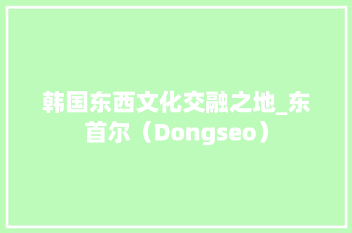 韩国东西文化交融之地_东首尔（Dongseo）