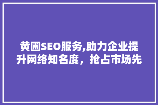 黄圃SEO服务,助力企业提升网络知名度，抢占市场先机