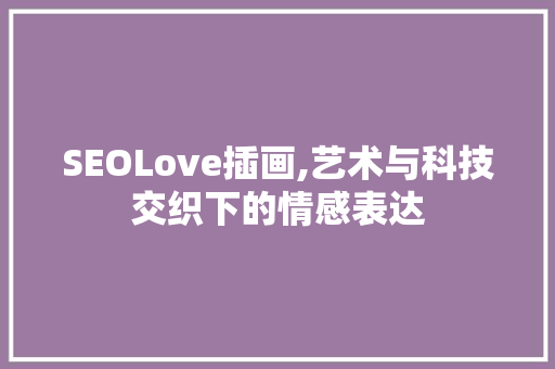 SEOLove插画,艺术与科技交织下的情感表达