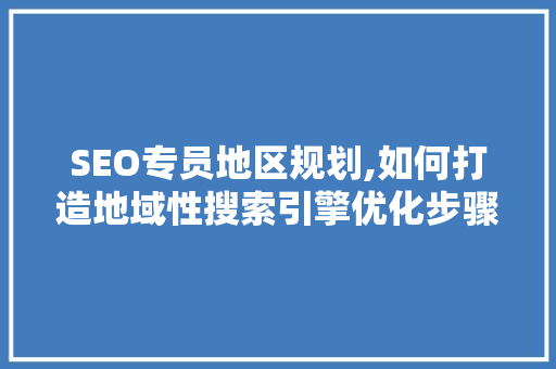 SEO专员地区规划,如何打造地域性搜索引擎优化步骤
