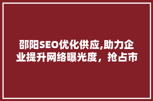 邵阳SEO优化供应,助力企业提升网络曝光度，抢占市场先机
